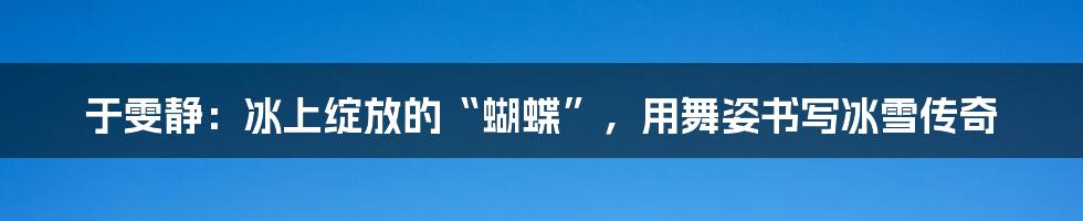 于雯静：冰上绽放的“蝴蝶”，用舞姿书写冰雪传奇