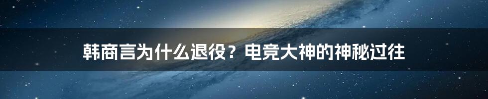 韩商言为什么退役？电竞大神的神秘过往