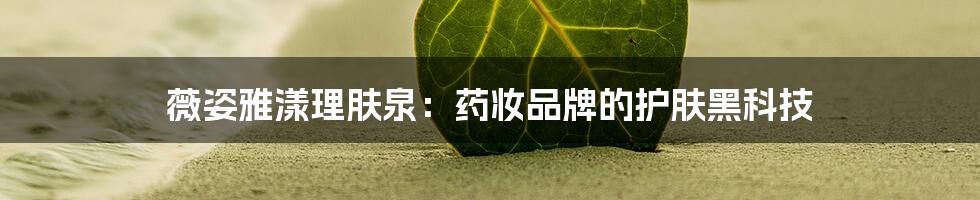 薇姿雅漾理肤泉：药妆品牌的护肤黑科技