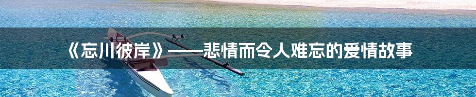 《忘川彼岸》——悲情而令人难忘的爱情故事