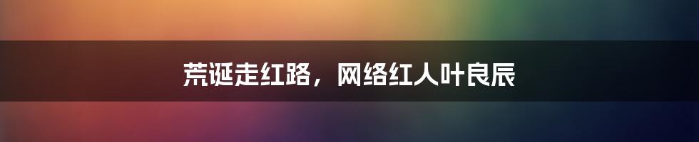 荒诞走红路，网络红人叶良辰