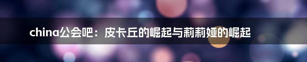 china公会吧:皮卡丘的崛起与莉莉娅的崛起