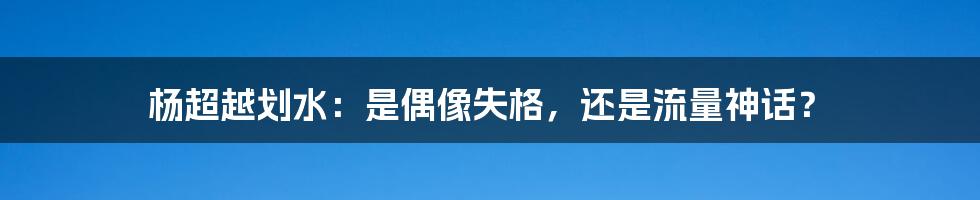 杨超越划水：是偶像失格，还是流量神话？