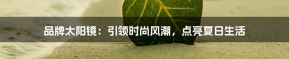 品牌太阳镜：引领时尚风潮，点亮夏日生活