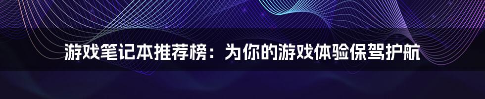 游戏笔记本推荐榜:为你的游戏体验保驾护航