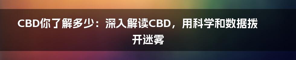 CBD你了解多少：深入解读CBD，用科学和数据拨开迷雾