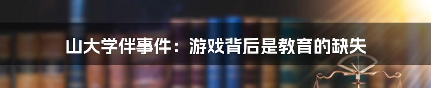 山大学伴事件：游戏背后是教育的缺失