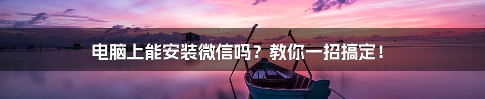 电脑上能安装微信吗？教你一招搞定！