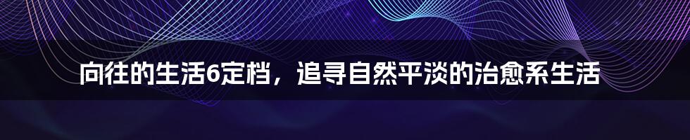 向往的生活6定档，追寻自然平淡的治愈系生活