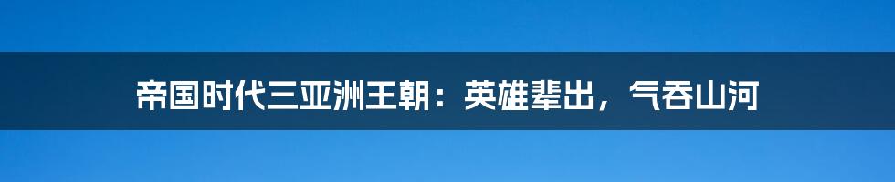 帝国时代三亚洲王朝：英雄辈出，气吞山河