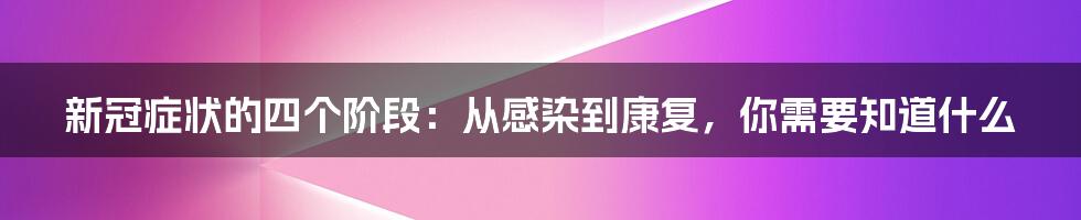 新冠症状的四个阶段：从感染到康复，你需要知道什么