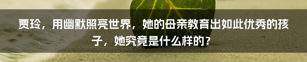 贾玲，用幽默照亮世界，她的母亲教育出如此优秀的孩子，她究竟是什么样的？