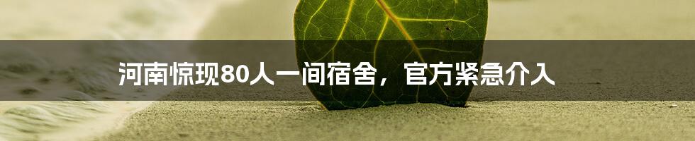 河南惊现80人一间宿舍，官方紧急介入