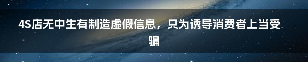 4S店无中生有制造虚假信息，只为诱导消费者上当受骗