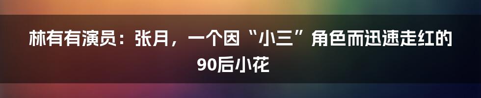 林有有演员：张月，一个因“小三”角色而迅速走红的90后小花