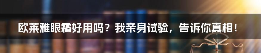 欧莱雅眼霜好用吗？我亲身试验，告诉你真相！