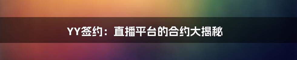 YY签约：直播平台的合约大揭秘