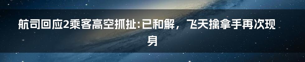 航司回应2乘客高空抓扯:已和解，飞天擒拿手再次现身