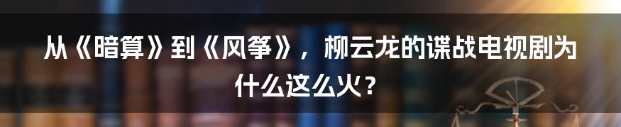 从《暗算》到《风筝》，柳云龙的谍战电视剧为什么这么火？