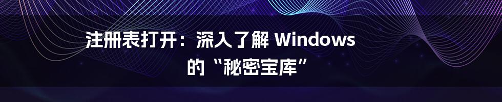 注册表打开：深入了解 Windows 的“秘密宝库”