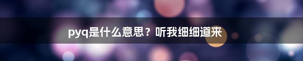 pyq是什么意思？听我细细道来