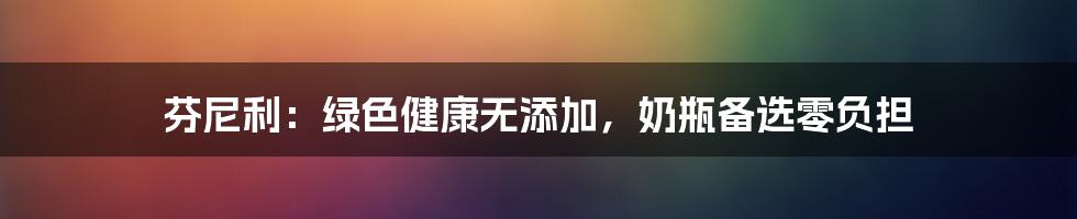 芬尼利：绿色健康无添加，奶瓶备选零负担