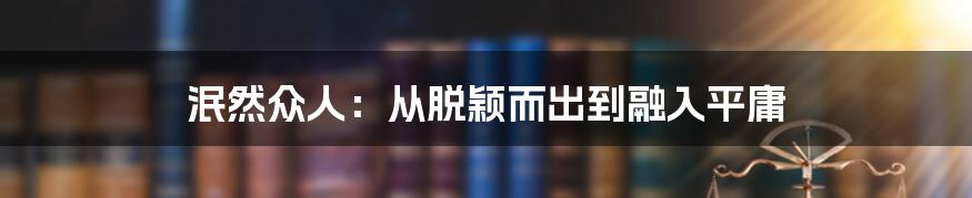 泯然众人：从脱颖而出到融入平庸