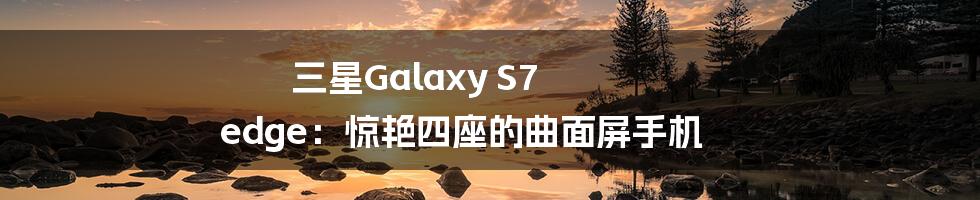 三星Galaxy S7 edge：惊艳四座的曲面屏手机