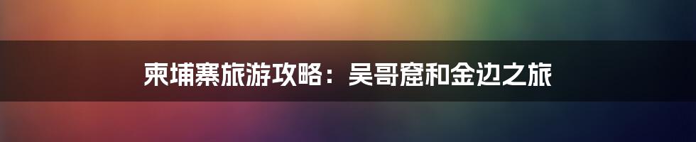 柬埔寨旅游攻略:吴哥窟和金边之旅