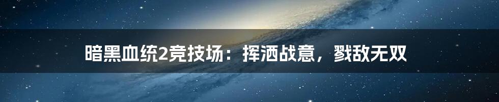 暗黑血统2竞技场：挥洒战意，戮敌无双