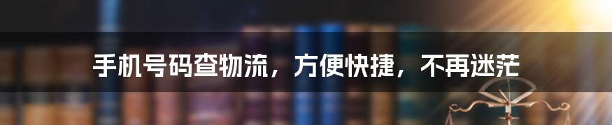 手机号码查物流，方便快捷，不再迷茫