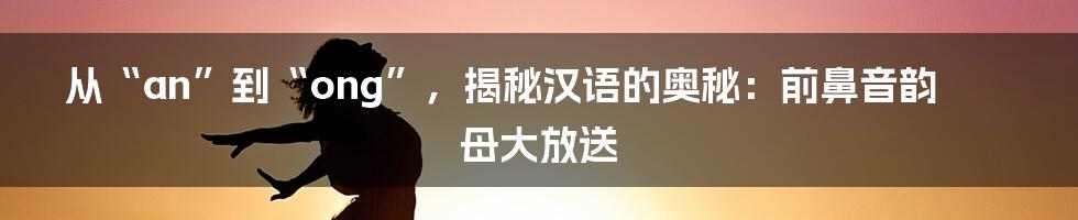 从“an”到“ong”，揭秘汉语的奥秘：前鼻音韵母大放送