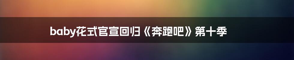 baby花式官宣回归《奔跑吧》第十季
