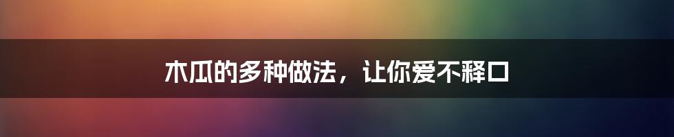 木瓜的多种做法,让你爱不释口