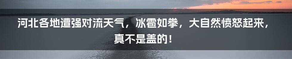 河北各地遭强对流天气，冰雹如拳，大自然愤怒起来，真不是盖的！