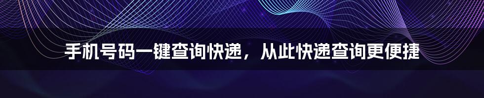 手机号码一键查询快递，从此快递查询更便捷