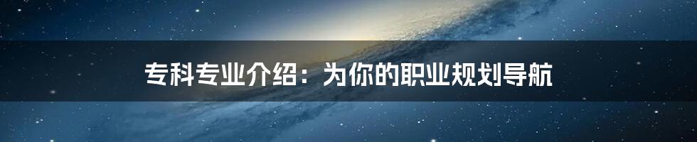 专科专业介绍：为你的职业规划导航