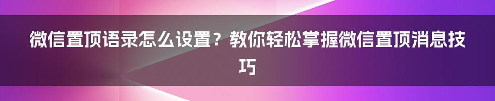 微信置顶语录怎么设置?教你轻松掌握微信置顶消息技巧