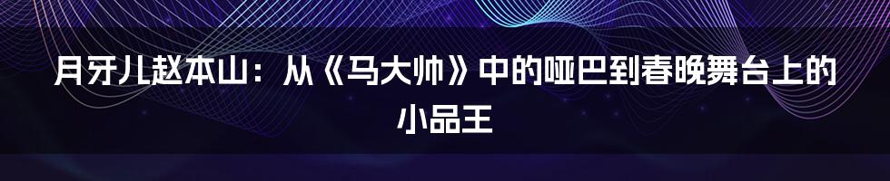 月牙儿赵本山：从《马大帅》中的哑巴到春晚舞台上的小品王