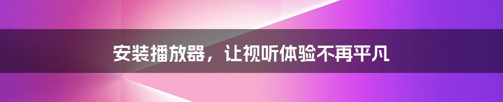 安装播放器，让视听体验不再平凡