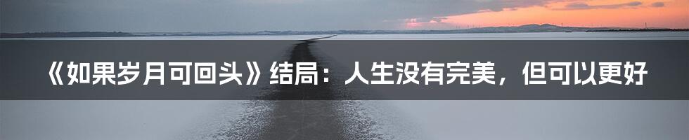 《如果岁月可回头》结局：人生没有完美，但可以更好