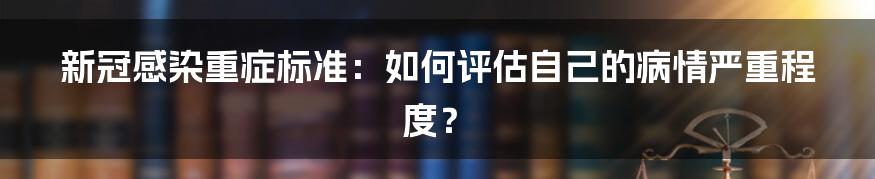 新冠感染重症标准：如何评估自己的病情严重程度？