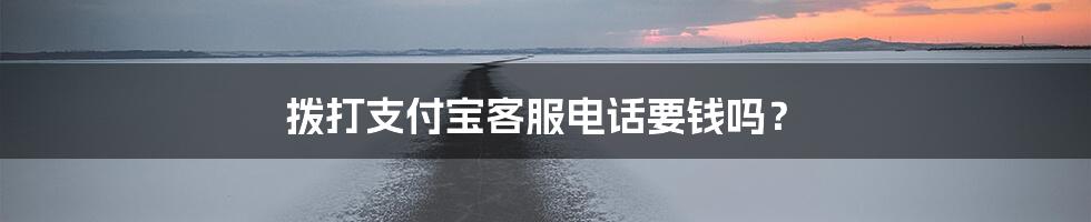 拨打支付宝客服电话要钱吗?
