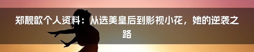 郑靓歆个人资料：从选美皇后到影视小花，她的逆袭之路