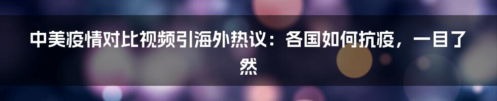 中美疫情对比视频引海外热议：各国如何抗疫，一目了然