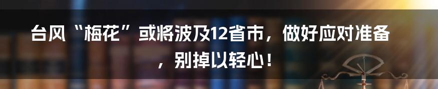 台风“梅花”或将波及12省市，做好应对准备，别掉以轻心！