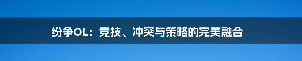 纷争OL：竞技、冲突与策略的完美融合