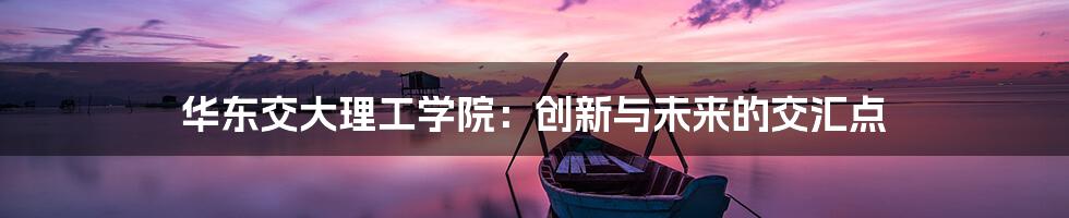 华东交大理工学院：创新与未来的交汇点