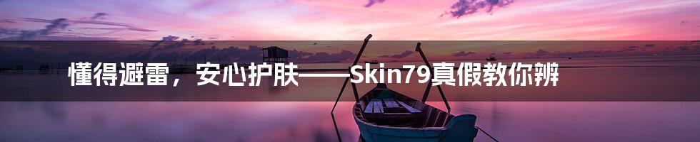 懂得避雷，安心护肤——Skin79真假教你辨