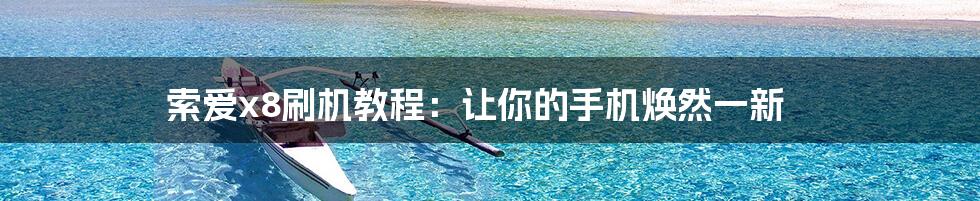 索爱x8刷机教程:让你的手机焕然一新